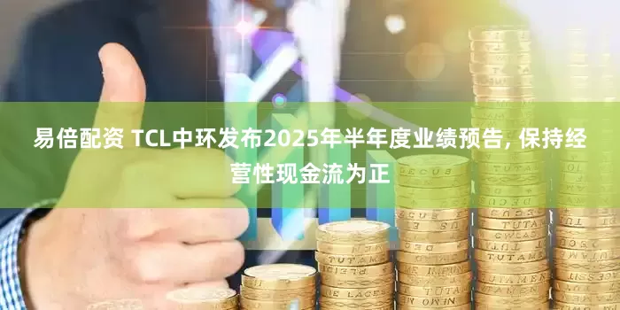 易倍配资 TCL中环发布2025年半年度业绩预告, 保持经营性现金流为正