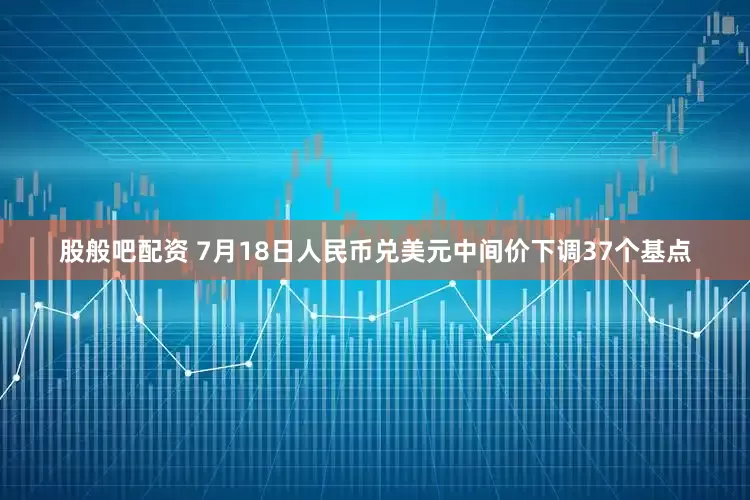 股般吧配资 7月18日人民币兑美元中间价下调37个基点