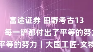 富途证券 田野考古13年 滕杰臣：每一铲都付出了平等的努力｜大国工匠·文物医生