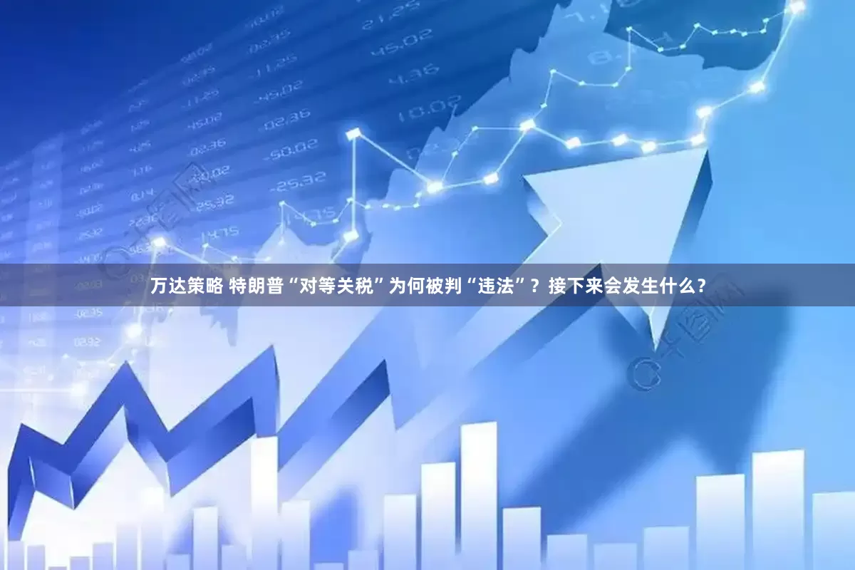 万达策略 特朗普“对等关税”为何被判“违法”？接下来会发生什么？