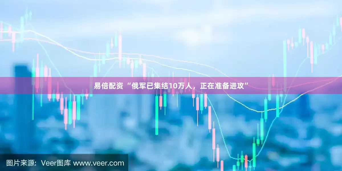易倍配资 “俄军已集结10万人，正在准备进攻”