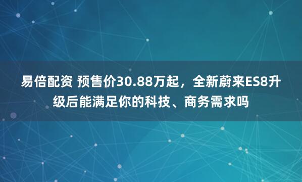 易倍配资 预售价30.88万起，全新蔚来ES8升级后能满足你的科技、商务需求吗