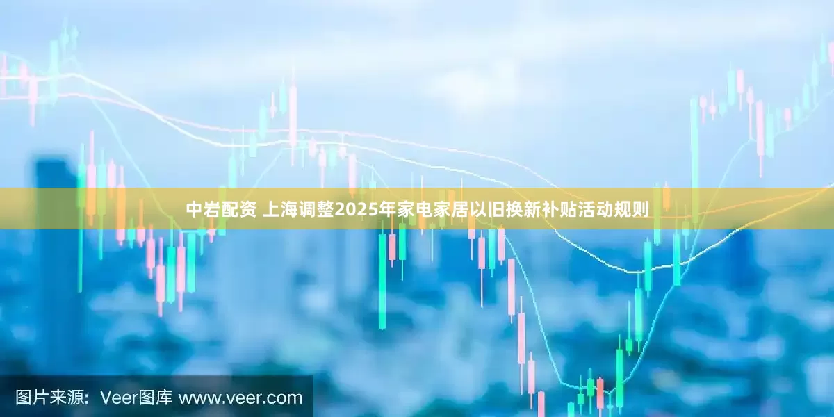 中岩配资 上海调整2025年家电家居以旧换新补贴活动规则