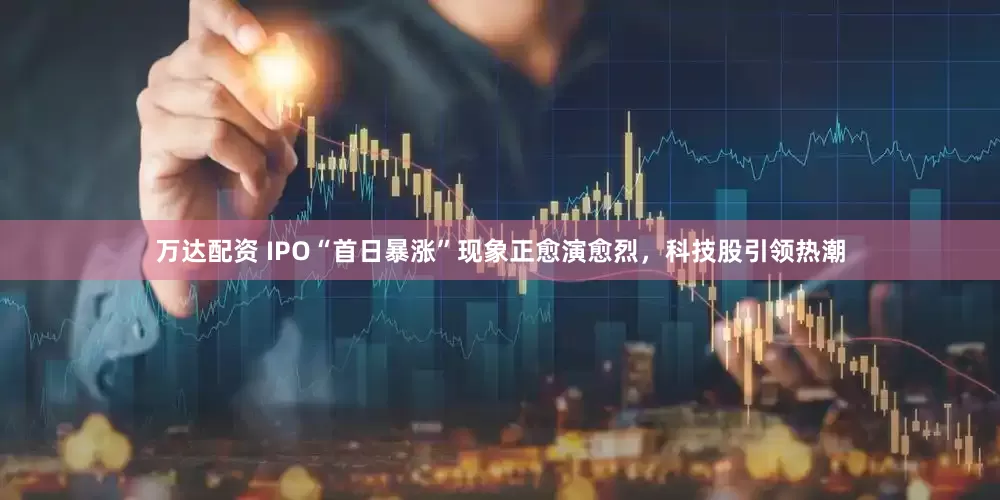 万达配资 IPO“首日暴涨”现象正愈演愈烈，科技股引领热潮