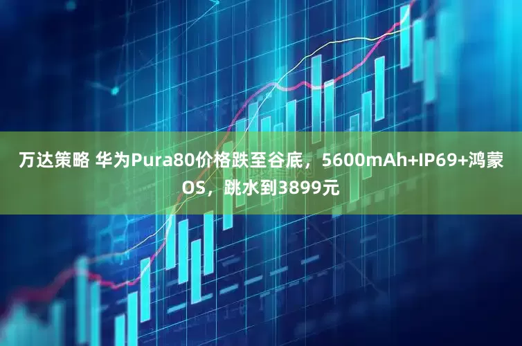 万达策略 华为Pura80价格跌至谷底，5600mAh+IP69+鸿蒙OS，跳水到3899元