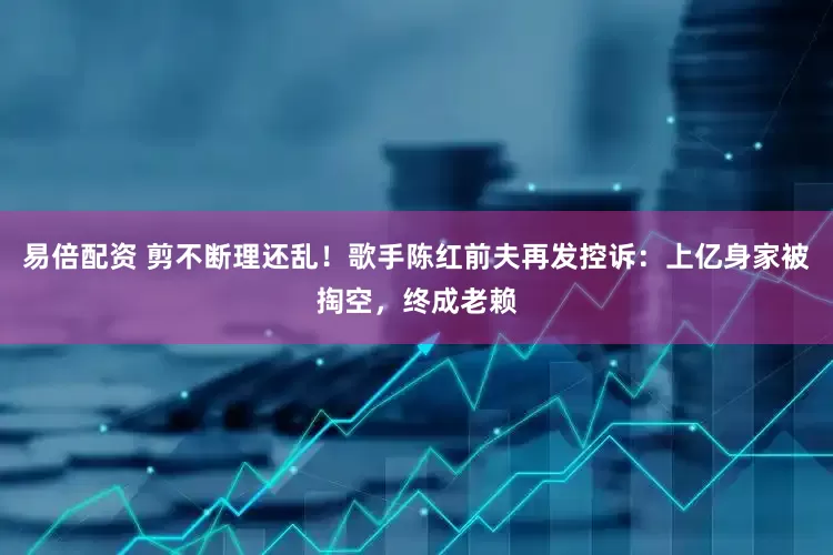 易倍配资 剪不断理还乱！歌手陈红前夫再发控诉：上亿身家被掏空，终成老赖