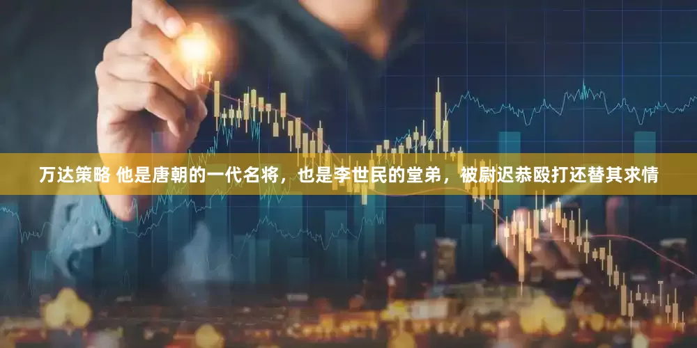 万达策略 他是唐朝的一代名将，也是李世民的堂弟，被尉迟恭殴打还替其求情