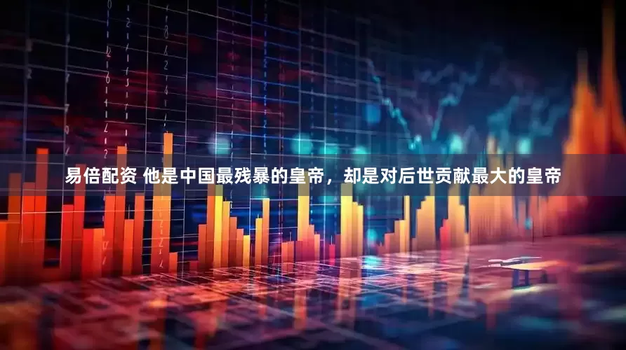 易倍配资 他是中国最残暴的皇帝，却是对后世贡献最大的皇帝