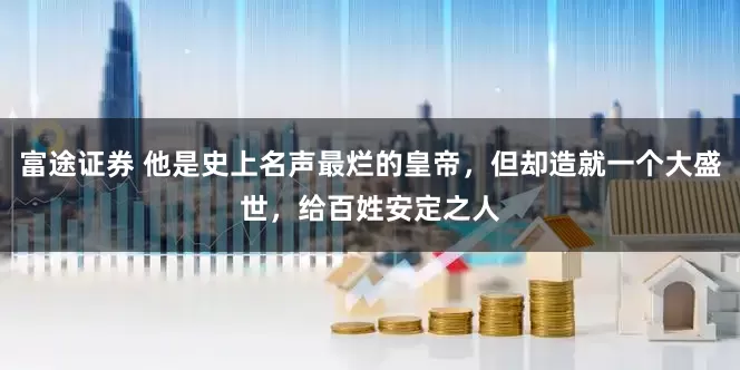 富途证券 他是史上名声最烂的皇帝，但却造就一个大盛世，给百姓安定之人