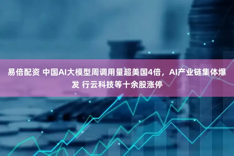 易倍配资 中国AI大模型周调用量超美国4倍，AI产业链集体爆发 行云科技等十余股涨停