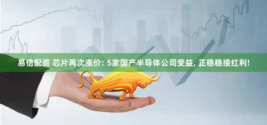 易倍配资 芯片再次涨价: 5家国产半导体公司受益, 正稳稳接红利!