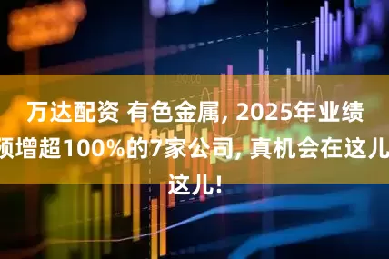 万达配资 有色金属, 2025年业绩预增超100%的7家公司, 真机会在这儿!
