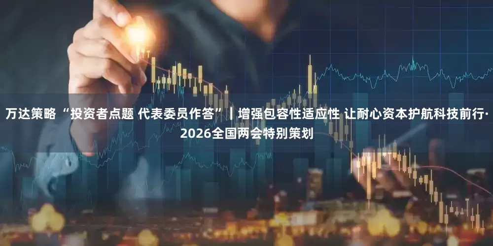 万达策略 “投资者点题 代表委员作答”｜增强包容性适应性 让耐心资本护航科技前行·2026全国两会特别策划