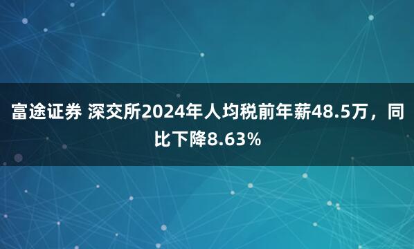 富途证券 深交所2024年人均税前年薪48.5万，同比下降8.63%