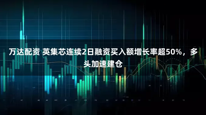 万达配资 英集芯连续2日融资买入额增长率超50%，多头加速建仓