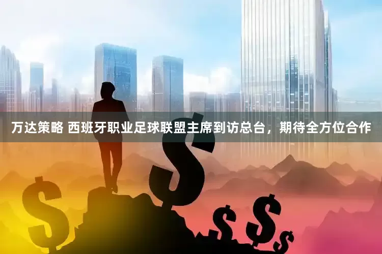 万达策略 西班牙职业足球联盟主席到访总台，期待全方位合作